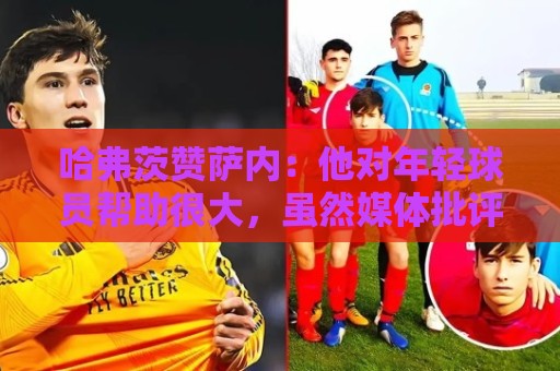 哈弗茨赞萨内:他对年轻球员帮助很大,虽然媒体批评他但他是顶级 哈弗茨赞萨内:他对年轻球员帮助很大,虽然媒体批评他但他是顶级