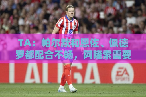TA:帕尔默和恩佐、佩德罗都配合不畅,阿隆索需要让帕尔默复苏 TA:帕尔默和恩佐、佩德罗都配合不畅,阿隆索需要让帕尔默复苏