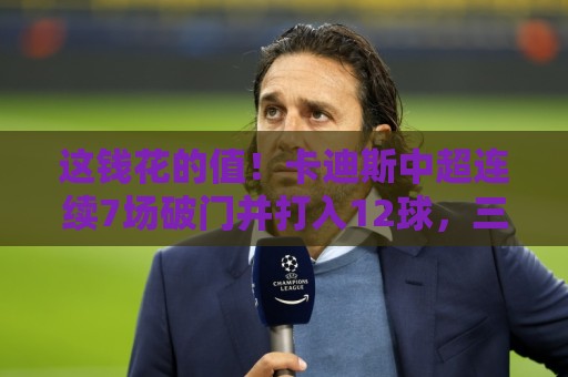 这钱花的值！卡迪斯中超连续7场破门并打入12球，三镇200万欧引入