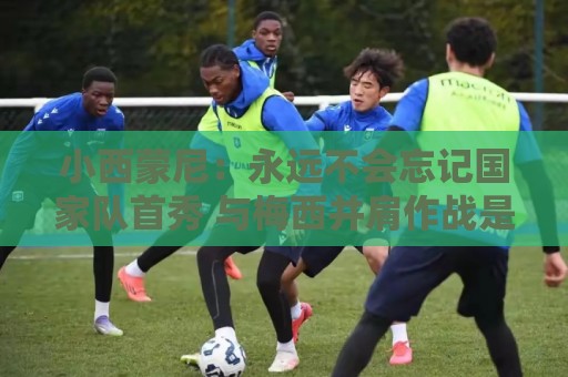 小西蒙尼:永远不会忘记国家队首秀 与梅西并肩作战是梦想成真 小西蒙尼:永远不会忘记国家队首秀 与梅西并肩作战是梦想成真