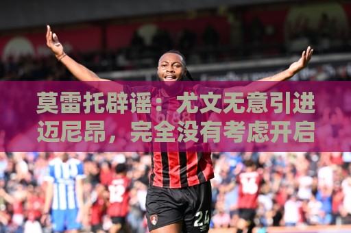 莫雷托辟谣:尤文无意引进迈尼昂,完全没有考虑开启谈判 莫雷托辟谣:尤文无意引进迈尼昂,完全没有考虑开启谈判