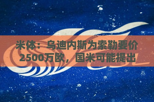 米体:乌迪内斯为索勒要价2500万欧,国米可能提出先租后买方案 米体:乌迪内斯为索勒要价2500万欧,国米可能提出先租后买方案