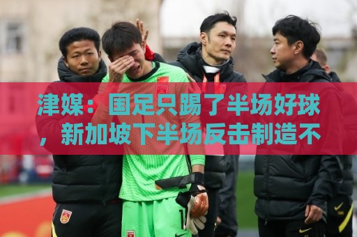 津媒:国足只踢了半场好球,新加坡下半场反击制造不少麻烦 津媒:国足只踢了半场好球,新加坡下半场反击制造不少麻烦