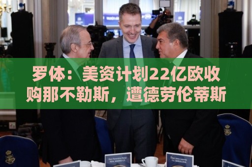 罗体:美资计划22亿欧收购那不勒斯,遭德劳伦蒂斯拒绝 罗体:美资计划22亿欧收购那不勒斯,遭德劳伦蒂斯拒绝