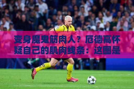 变身魔鬼筋肉人？厄德高怀疑自己的肌肉线条：这图是你们P的吧？
