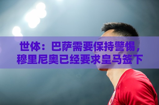 世体：巴萨需要保持警惕，穆里尼奥已经要求皇马签下B席