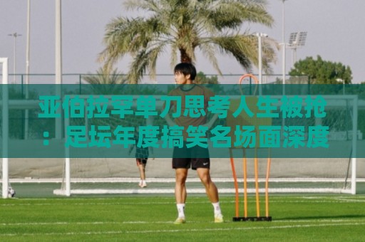 亚伯拉罕单刀思考人生被抢:足坛年度搞笑名场面深度解析【亚伯拉罕单刀思考人生被抢】 亚伯拉罕单刀思考人生被抢:足坛年度搞笑名场面深度解析【亚伯拉罕单刀思考人生被抢】
