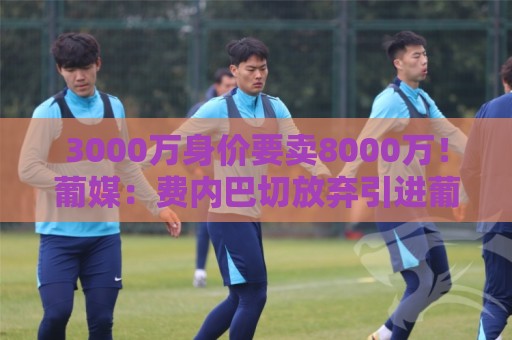 3000万身价要卖8000万！葡媒：费内巴切放弃引进葡体苏亚雷斯