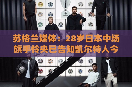 苏格兰媒体：28岁日本中场旗手怜央已告知凯尔特人今夏离队意愿
