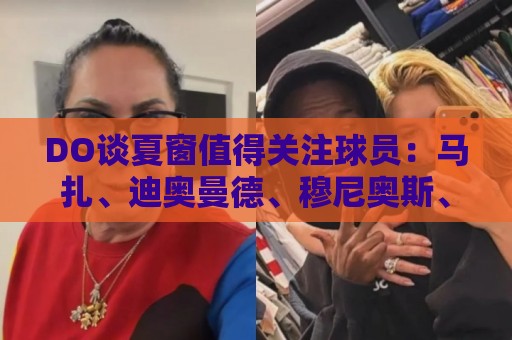 DO谈夏窗值得关注球员:马扎、迪奥曼德、穆尼奥斯、恩佐…… DO谈夏窗值得关注球员:马扎、迪奥曼德、穆尼奥斯、恩佐……