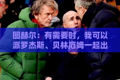 图赫尔：有需要时，我可以派罗杰斯、贝林厄姆一起出场
