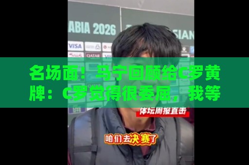 名场面!马宁回顾给C罗黄牌:C罗觉得很委屈,我等他冷静了再给牌 名场面!马宁回顾给C罗黄牌:C罗觉得很委屈,我等他冷静了再给牌