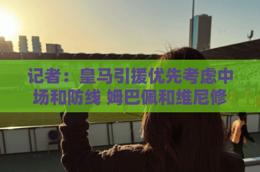记者:皇马引援优先考虑中场和防线 姆巴佩和维尼修斯关系正常 记者:皇马引援优先考虑中场和防线 姆巴佩和维尼修斯关系正常