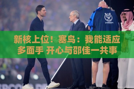 新核上位!塞鸟:我能适应多面手 开心与邵佳一共事 新核上位!塞鸟:我能适应多面手 开心与邵佳一共事
