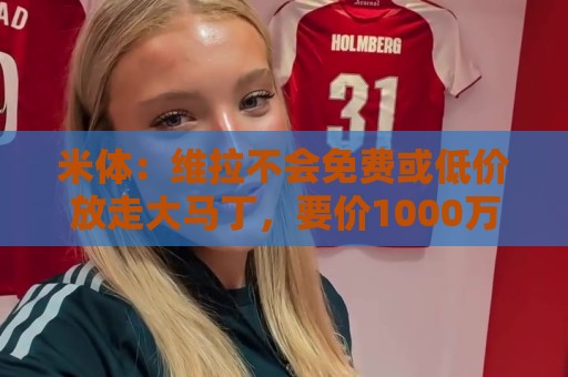 米体:维拉不会免费或低价放走大马丁,要价1000万至1500万欧元 米体:维拉不会免费或低价放走大马丁,要价1000万至1500万欧元