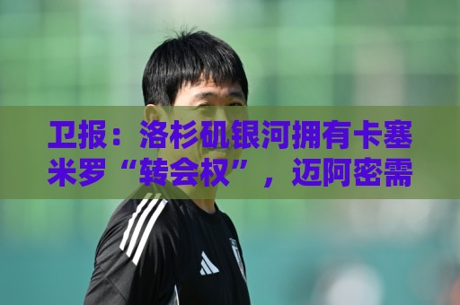 卫报：洛杉矶银河拥有卡塞米罗“转会权”，迈阿密需与其谈补偿金