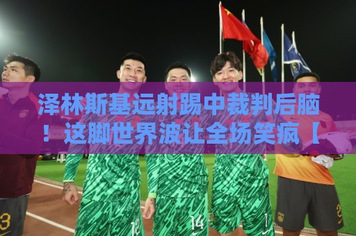 泽林斯基远射踢中裁判后脑！这脚世界波让全场笑疯【泽林斯基远射踢中裁判后脑】