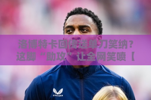 洛博特卡回传送单刀笑纳？这脚“助攻”让全网笑喷【洛博特卡回传送单刀笑纳】