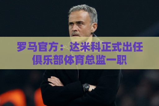 罗马官方：达米科正式出任俱乐部体育总监一职