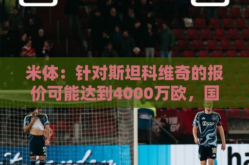米体：针对斯坦科维奇的报价可能达到4000万欧，国米很难拒绝