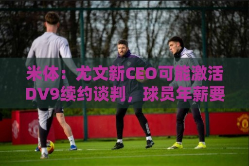 米体:尤文新CEO可能激活DV9续约谈判,球员年薪要价800万欧 米体:尤文新CEO可能激活DV9续约谈判,球员年薪要价800万欧