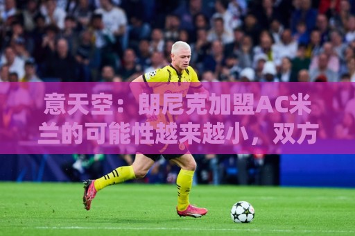 意天空：朗尼克加盟AC米兰的可能性越来越小，双方仍未达成协议