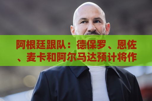 阿根廷跟队:德保罗、恩佐、麦卡和阿尔马达预计将作为首发4中场 阿根廷跟队:德保罗、恩佐、麦卡和阿尔马达预计将作为首发4中场