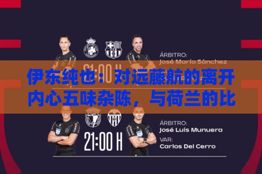 伊东纯也：对远藤航的离开内心五味杂陈，与荷兰的比赛要做好开局