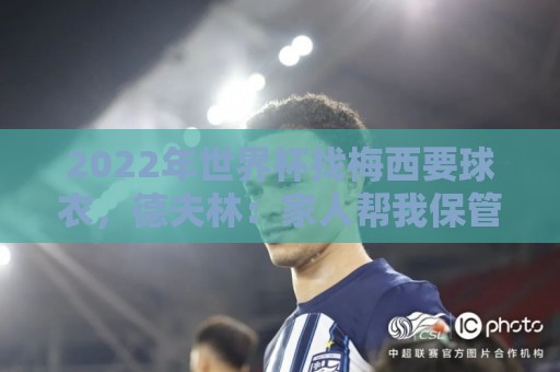 2022年世界杯找梅西要球衣,德夫林:家人帮我保管着,怕被抢 2022年世界杯找梅西要球衣,德夫林:家人帮我保管着,怕被抢