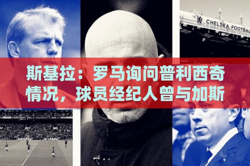 斯基拉:罗马询问普利西奇情况,球员经纪人曾与加斯佩里尼交流 斯基拉:罗马询问普利西奇情况,球员经纪人曾与加斯佩里尼交流