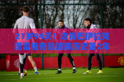 21岁94天!边锋巴伊拉克塔雷维奇是波黑历史第2年轻世界杯出场者 21岁94天!边锋巴伊拉克塔雷维奇是波黑历史第2年轻世界杯出场者
