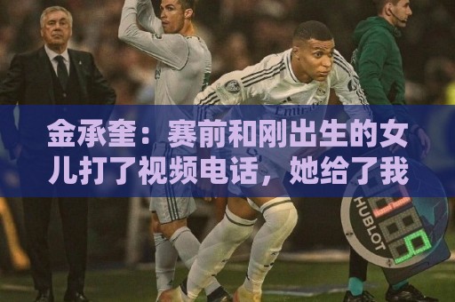 金承奎：赛前和刚出生的女儿打了视频电话，她给了我很大力量