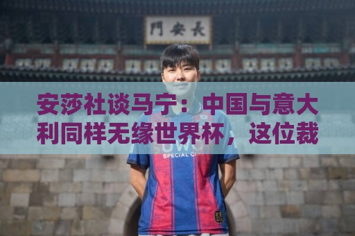 安莎社谈马宁：中国与意大利同样无缘世界杯，这位裁判被球迷追捧