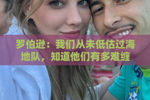 罗伯逊:我们从未低估过海地队,知道他们有多难缠 罗伯逊:我们从未低估过海地队,知道他们有多难缠