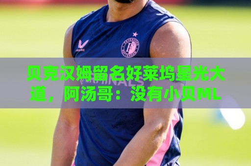 贝克汉姆留名好莱坞星光大道，阿汤哥：没有小贝MLS就不会有梅西