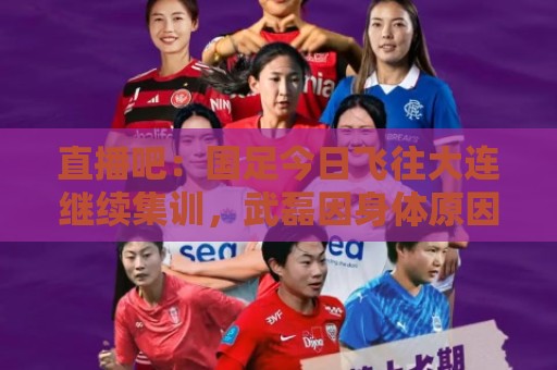 直播吧：国足今日飞往大连继续集训，武磊因身体原因并未随队前往