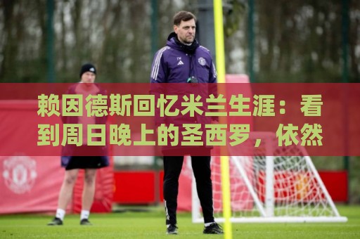 赖因德斯回忆米兰生涯：看到周日晚上的圣西罗，依然会起鸡皮疙瘩