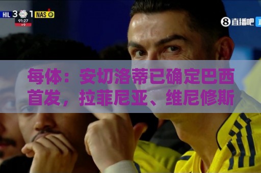 每体：安切洛蒂已确定巴西首发，拉菲尼亚、维尼修斯、库尼亚领衔