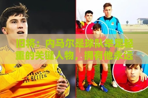 旧将:内马尔是球队举足轻重的关键人物,拥有他永远具备杀伤力 旧将:内马尔是球队举足轻重的关键人物,拥有他永远具备杀伤力