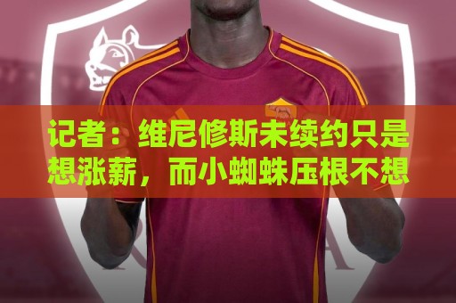 记者:维尼修斯未续约只是想涨薪,而小蜘蛛压根不想留在马竞 记者:维尼修斯未续约只是想涨薪,而小蜘蛛压根不想留在马竞