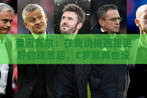 莱因克尔：在我说梅西是更好的球员后，C罗就再也没和我说过话了