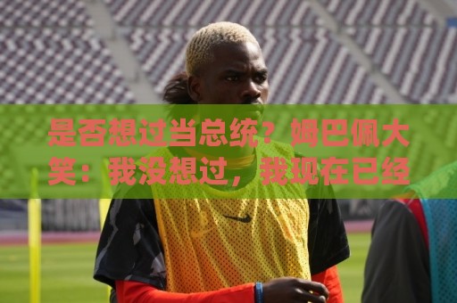 是否想过当总统？姆巴佩大笑：我没想过，我现在已经够招人讨厌了