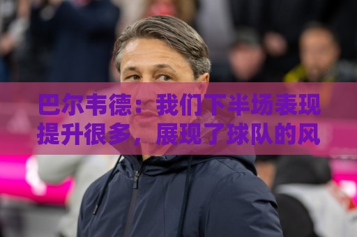 巴尔韦德:我们下半场表现提升很多,展现了球队的风格 巴尔韦德:我们下半场表现提升很多,展现了球队的风格