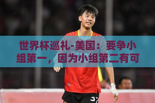 世界杯巡礼-美国：要争小组第一，因为小组第二有可能打伊朗队
