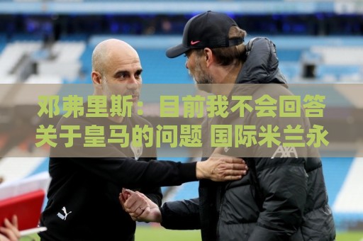 邓弗里斯:目前我不会回答关于皇马的问题 国际米兰永远在我心中 邓弗里斯:目前我不会回答关于皇马的问题 国际米兰永远在我心中