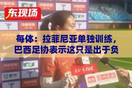 每体:拉菲尼亚单独训练,巴西足协表示这只是出于负荷管理考量 每体:拉菲尼亚单独训练,巴西足协表示这只是出于负荷管理考量